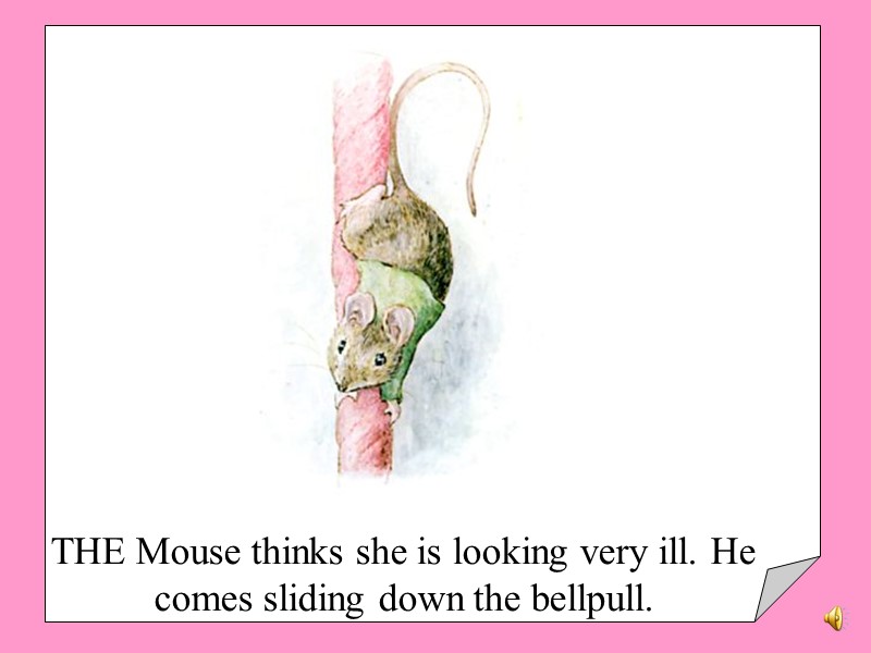 THE Mouse thinks she is looking very ill. He comes sliding down the bellpull.